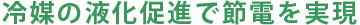 冷媒の液化促進で節電を実現
